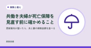 「共働き夫婦が死亡保障を見直す前に確かめること」「更新案内が届いたら、夫と妻の保険金額を並べる」の文字と、保険と備えの色の地に傘の絵