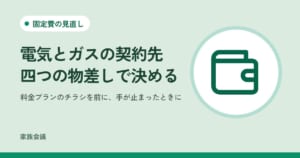 「電気とガスの契約先四つの物差しで決める」「料金プランのチラシを前に、手が止まったときに」の文字と、固定費の見直しの色の地に財布の絵