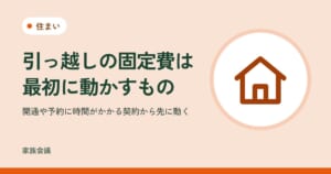 「引っ越しの固定費は最初に動かすもの」「開通や予約に時間がかかる契約から先に動く」の文字と、住まいの色の地に家の絵