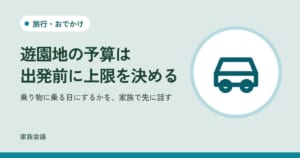 「遊園地の予算は出発前に上限を決める」「乗り物に乗る日にするかを、家族で先に話す」の文字と、旅行・おでかけの色の地に車の絵